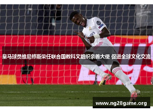 皇马球员维尼修斯荣任联合国教科文组织亲善大使 促进全球文化交流