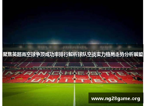 聚焦英超高空球争顶成功率排行解析球队空战实力格局走势分析展望