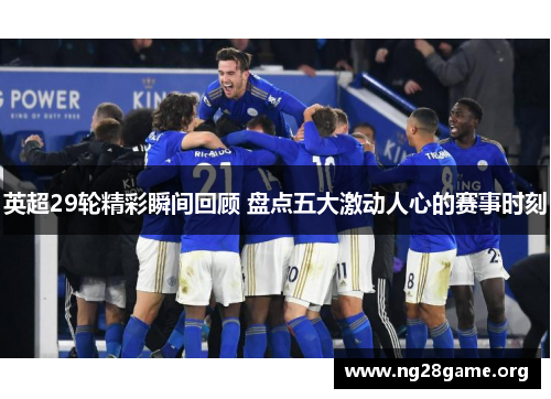 英超29轮精彩瞬间回顾 盘点五大激动人心的赛事时刻