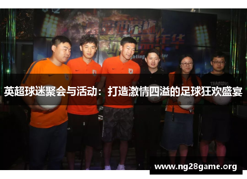 英超球迷聚会与活动：打造激情四溢的足球狂欢盛宴