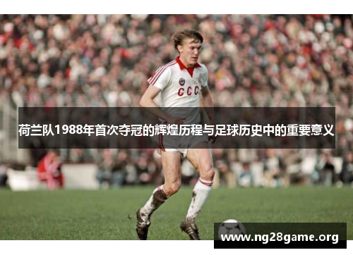 荷兰队1988年首次夺冠的辉煌历程与足球历史中的重要意义