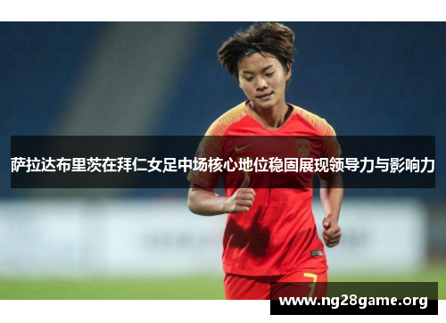 萨拉达布里茨在拜仁女足中场核心地位稳固展现领导力与影响力