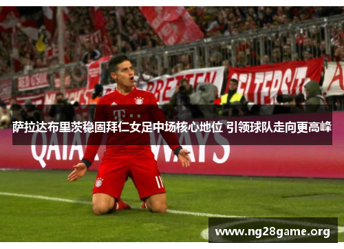 萨拉达布里茨稳固拜仁女足中场核心地位 引领球队走向更高峰