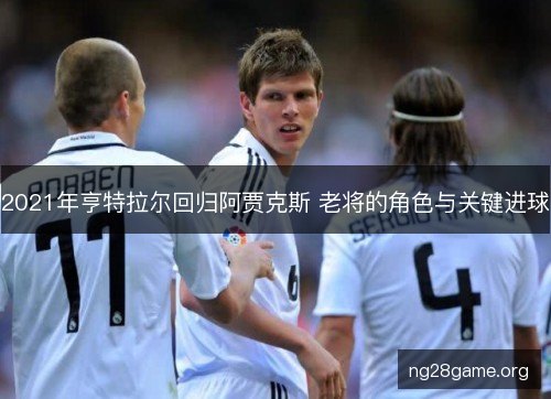 2021年亨特拉尔回归阿贾克斯 老将的角色与关键进球 2021年亨特拉尔回归阿贾克斯 老将的角色与关键进球